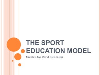 THE SPORT
EDUCATION MODEL
Created by: Daryl Siedentop
 