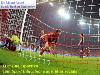 O ensino esportivo
com Sport Education e as mídias sociais
Dr. Mauro André
Leeds Beckett University
 