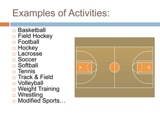 Examples of Activities:
 Basketball
 Field Hockey
 Football
 Hockey
 Lacrosse
 Soccer
 Softball
 Tennis
 Track & Field
 Volleyball
 Weight Training
 Wrestling
 Modified Sports…
 