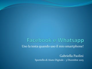 Uso la testa quando uso il mio smartphone!
Gabriella Paolini
Sportello di Aiuto Digitale - 3 Dicembre 2015
 