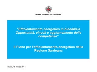 Nuoro, 18 marzo 2014
“Efficientamento energetico in bioedilizia
Opportunità, vincoli e aggiornamento delle
competenze"
Il Piano per l’efficientamento energetico della
Regione Sardegna
 