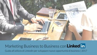 Marketing Business to Business con
Guida all’utilizzo di Linkedin per sviluppare nuove opportunità di business | 2017
SportelloMarketing.com
 