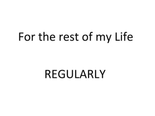 For the rest of my Life 
REGULARLY 
 