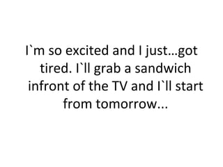 I`m so excited and I just…got 
tired. I`ll grab a sandwich 
infront of the TV and I`ll start 
from tomorrow... 
 