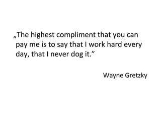 „The highest compliment that you can 
pay me is to say that I work hard every 
day, that I never dog it.” 
Wayne Gretzky 
 