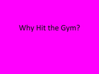 Why Hit the Gym? 
 