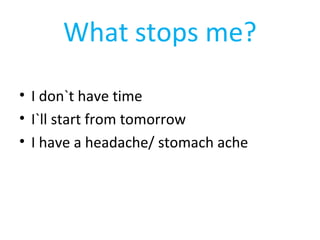 What stops me? 
• I don`t have time 
• I`ll start from tomorrow 
• I have a headache/ stomach ache 
 