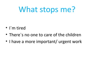 What stops me? 
• I`m tired 
• There`s no one to care of the children 
• I have a more important/ urgent work 
 