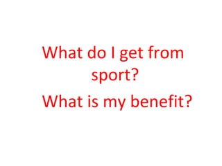 What do I get from 
sport? 
What is my benefit? 
 