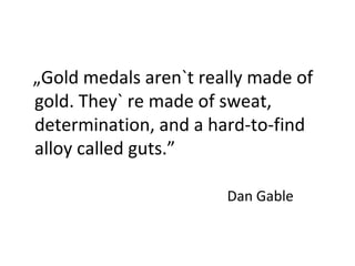 „Gold medals aren`t really made of 
gold. They` re made of sweat, 
determination, and a hard-to-find 
alloy called guts.” 
Dan Gable 
 