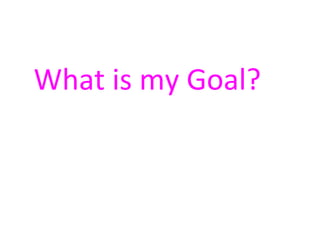 What is my Goal? 
 