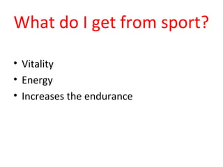 What do I get from sport? 
• Vitality 
• Energy 
• Increases the endurance 
 