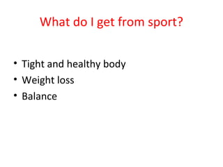 What do I get from sport? 
• Tight and healthy body 
• Weight loss 
• Balance 
 