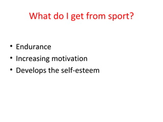 What do I get from sport? 
• Endurance 
• Increasing motivation 
• Develops the self-esteem 
 