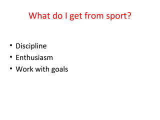 What do I get from sport? 
• Discipline 
• Enthusiasm 
• Work with goals 
 