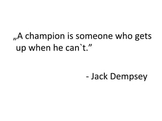 „A champion is someone who gets 
up when he can`t.” 
- Jack Dempsey 
 