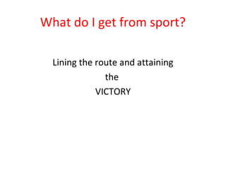 What do I get from sport? 
Lining the route and attaining 
the 
VICTORY 
 