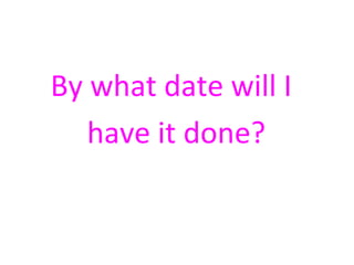 By what date will I 
have it done? 
 
