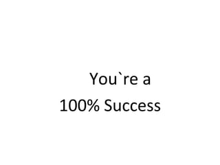 You`re a 
100% Success 
 