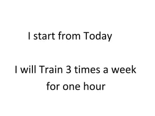I start from Today 
I will Train 3 times a week 
for one hour 
 