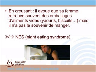 En creusant : il avoue que sa femme retrouve souvent des emballages d’aliments vides (yaourts, biscuits…) mais il n’a pas le souvenir de manger.    NES (night eating syndrome)  