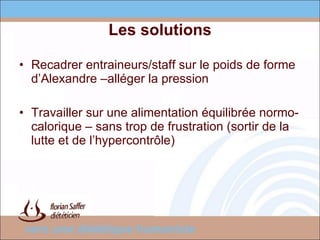 Les solutions Recadrer entraineurs/staff sur le poids de forme d’Alexandre –alléger la pression Travailler sur une alimentation équilibrée normo-calorique – sans trop de frustration (sortir de la lutte et de l’hypercontrôle) 