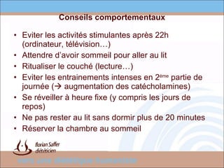 Conseils comportementaux Eviter les activités stimulantes après 22h (ordinateur, télévision…) Attendre d’avoir sommeil pour aller au lit Ritualiser le couché (lecture…) Eviter les entrainements intenses en 2 ème  partie de journée (   augmentation des catécholamines)  Se réveiller à heure fixe (y compris les jours de repos) Ne pas rester au lit sans dormir plus de 20 minutes Réserver la chambre au sommeil 