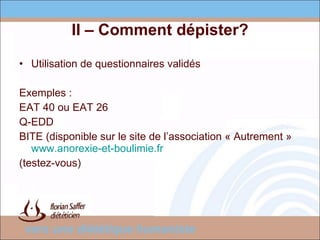 II – Comment dépister? Utilisation de questionnaires validés Exemples :  EAT 40 ou EAT 26 Q-EDD BITE (disponible sur le site de l’association « Autrement »  www.anorexie-et-boulimie.fr (testez-vous) 