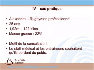 IV – cas pratique Alexandre – Rugbyman professionnel 25 ans 1,92m – 122 kilos Masse grasse : 22% Motif de la consultation:  Le staff médical et les entraineurs souhaitent qu’ils perdent du poids. 