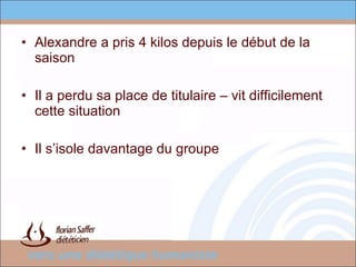 Alexandre a pris 4 kilos depuis le début de la saison Il a perdu sa place de titulaire – vit difficilement cette situation Il s’isole davantage du groupe 