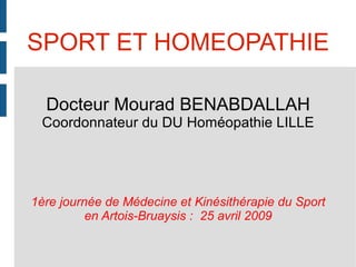 SPORT ET HOMEOPATHIE Docteur Mourad BENABDALLAH Coordonnateur du DU Homéopathie LILLE 1ère journée de Médecine et Kinésithérapie du Sport en Artois-Bruaysis :  25 avril 2009 