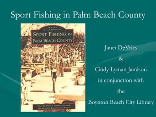 Sport Fishing in Palm Beach County
Janet DeVries
&
Cindy Lyman Jamison
in conjunction with
the
Boynton Beach City Library
 