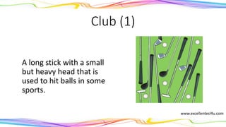 Club (1)
A long stick with a small
but heavy head that is
used to hit balls in some
sports.
(noun)
www.excellentesl4u.com
 