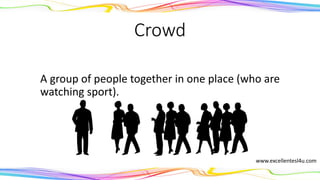 Crowd
A group of people together in one place (who are
watching sport).
(noun)
www.excellentesl4u.com
 