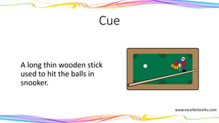 Cue
A long thin wooden stick
used to hit the balls in
snooker.
(noun)
www.excellentesl4u.com
 