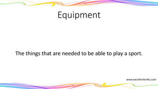 Equipment
The things that are needed to be able to play a sport.
(noun)
www.excellentesl4u.com
 
