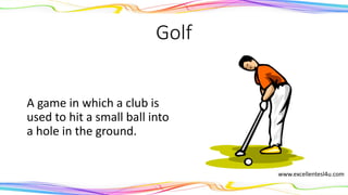 Golf
A game in which a club is
used to hit a small ball into
a hole in the ground.
(noun)
www.excellentesl4u.com
 