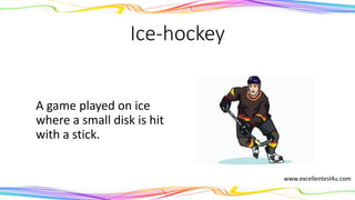 Ice-hockey
A game played on ice
where a small disk is hit
with a stick.
(noun)
www.excellentesl4u.com
 