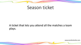 Season ticket
A ticket that lets you attend all the matches a team
plays.
(noun)
www.excellentesl4u.com
 