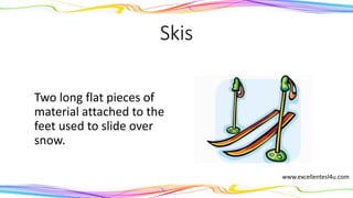 Skis
Two long flat pieces of
material attached to the
feet used to slide over
snow.
(noun)
www.excellentesl4u.com
 