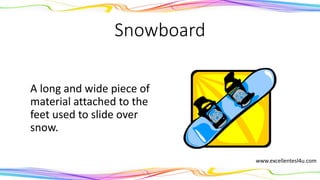 Snowboard
A long and wide piece of
material attached to the
feet used to slide over
snow.
(noun)
www.excellentesl4u.com
 