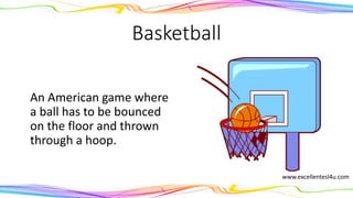 Basketball
An American game where
a ball has to be bounced
on the floor and thrown
through a hoop.
(noun)
www.excellentesl4u.com
 