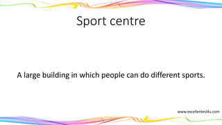 Sport centre
A large building in which people can do different sports.
(noun)
www.excellentesl4u.com
 