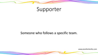 Supporter
Someone who follows a specific team.
(noun)
www.excellentesl4u.com
 