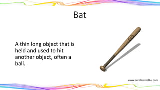Bat
A thin long object that is
held and used to hit
another object, often a
ball.
(noun)
www.excellentesl4u.com
 