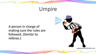 Umpire
The person in charge of
making sure the rules are
followed. (Similar to a
referee.)
(noun)
www.excellentesl4u.com
 
