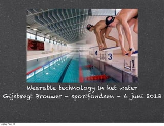 Wearable technology in het water
Gijsbregt Brouwer - sportfondsen - 6 juni 2013
vrijdag 7 juni 13
 