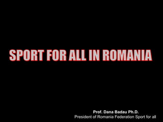 Prof. Dana Badau Ph.D.
President of Romania Federation Sport for all
 
