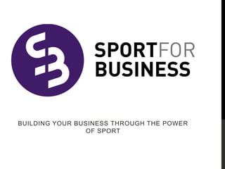 BUILDING YOUR BUSINESS THROUGH THE POWER
OF SPORT
 