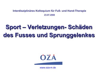Interdisziplinäres Kolloquium für Fuß- und Hand-Therapie 23.07.2008 Sport – Verletzungen- Schäden des Fusses und Sprunggelenkes www.oza-m.de 